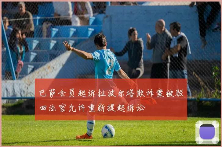 巴萨会员起诉拉波尔塔欺诈案被驳回法官允许重新提起诉讼